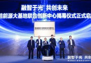 清潔能源大基地聯(lián)合創(chuàng)新中心正式揭幕，推動新型電力系統(tǒng)高質(zhì)量發(fā)展
